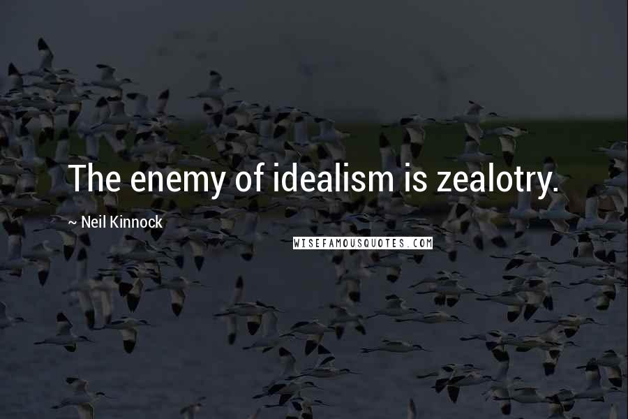 Neil Kinnock Quotes: The enemy of idealism is zealotry.