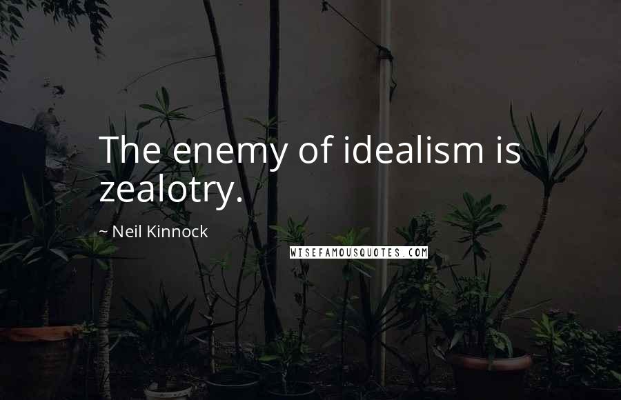 Neil Kinnock Quotes: The enemy of idealism is zealotry.