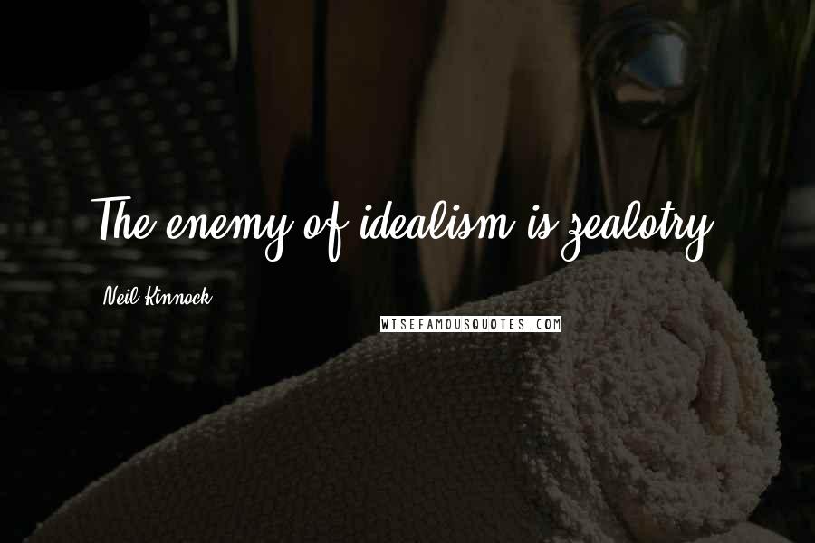 Neil Kinnock Quotes: The enemy of idealism is zealotry.