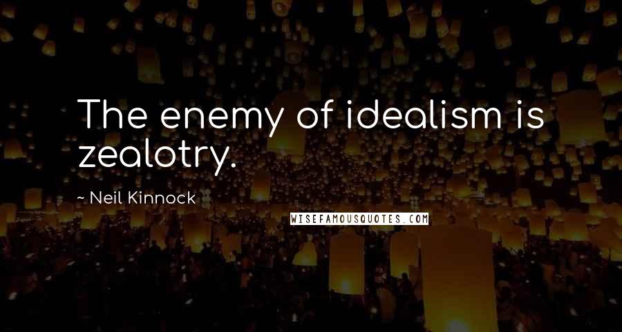 Neil Kinnock Quotes: The enemy of idealism is zealotry.