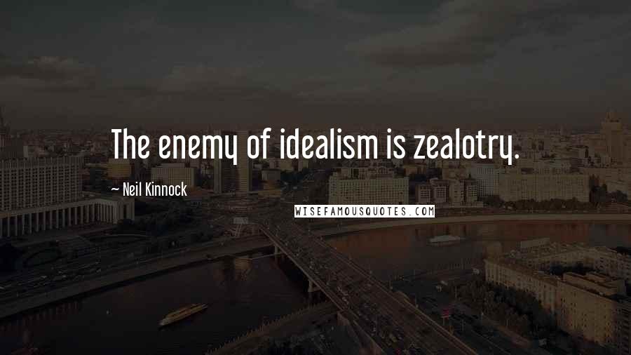 Neil Kinnock Quotes: The enemy of idealism is zealotry.