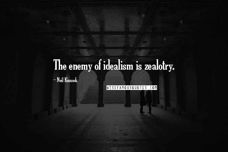 Neil Kinnock Quotes: The enemy of idealism is zealotry.
