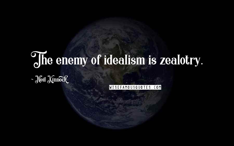 Neil Kinnock Quotes: The enemy of idealism is zealotry.