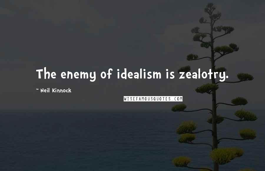 Neil Kinnock Quotes: The enemy of idealism is zealotry.