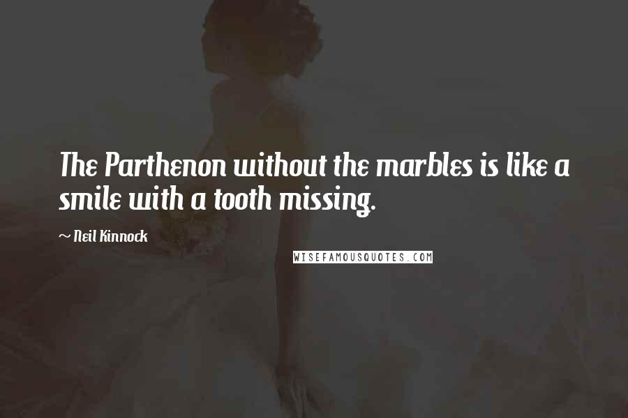 Neil Kinnock Quotes: The Parthenon without the marbles is like a smile with a tooth missing.