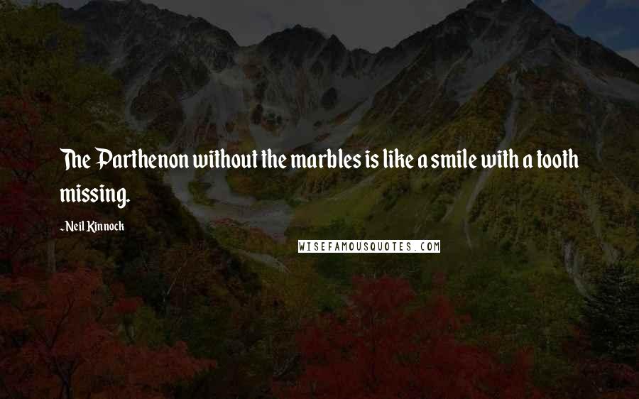 Neil Kinnock Quotes: The Parthenon without the marbles is like a smile with a tooth missing.