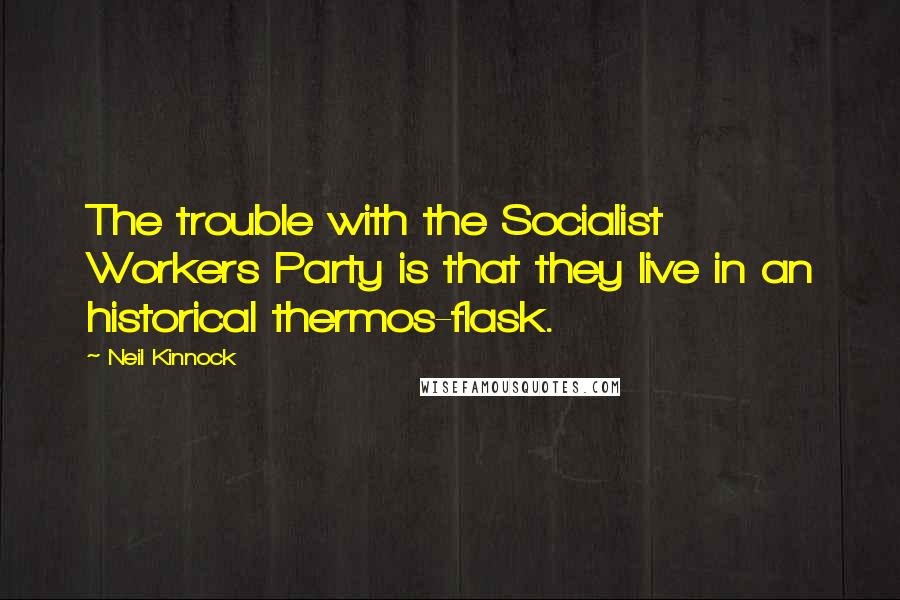 Neil Kinnock Quotes: The trouble with the Socialist Workers Party is that they live in an historical thermos-flask.