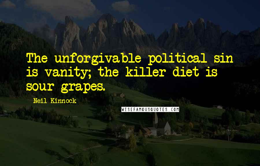 Neil Kinnock Quotes: The unforgivable political sin is vanity; the killer diet is sour grapes.