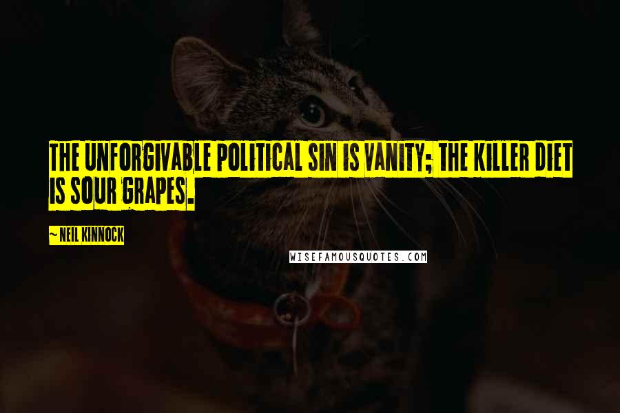 Neil Kinnock Quotes: The unforgivable political sin is vanity; the killer diet is sour grapes.