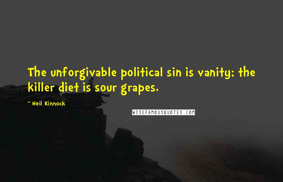 Neil Kinnock Quotes: The unforgivable political sin is vanity; the killer diet is sour grapes.