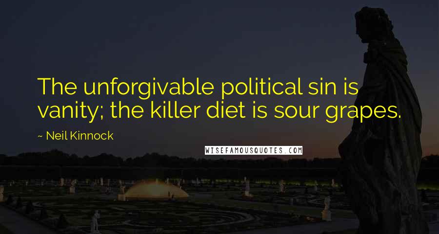 Neil Kinnock Quotes: The unforgivable political sin is vanity; the killer diet is sour grapes.