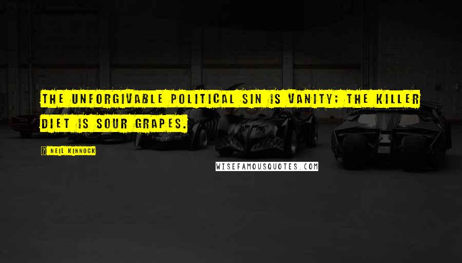 Neil Kinnock Quotes: The unforgivable political sin is vanity; the killer diet is sour grapes.