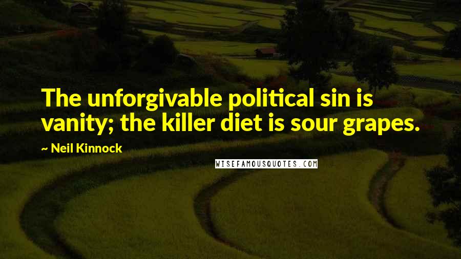 Neil Kinnock Quotes: The unforgivable political sin is vanity; the killer diet is sour grapes.