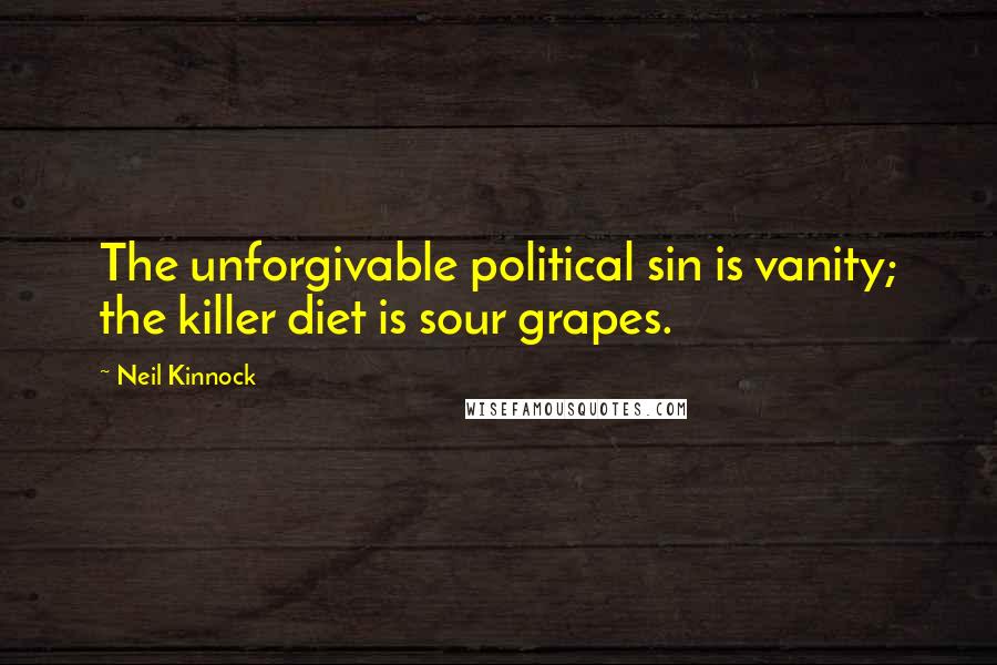 Neil Kinnock Quotes: The unforgivable political sin is vanity; the killer diet is sour grapes.