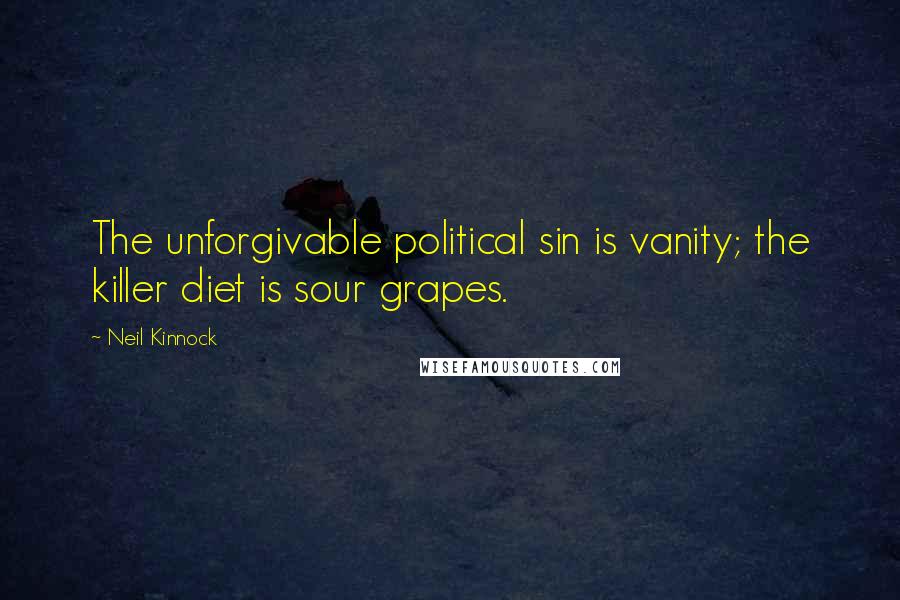 Neil Kinnock Quotes: The unforgivable political sin is vanity; the killer diet is sour grapes.