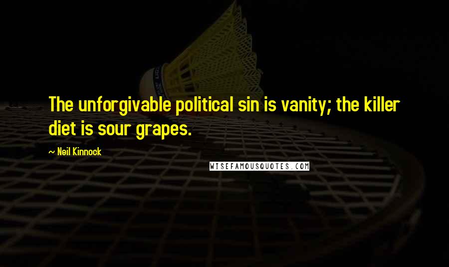 Neil Kinnock Quotes: The unforgivable political sin is vanity; the killer diet is sour grapes.