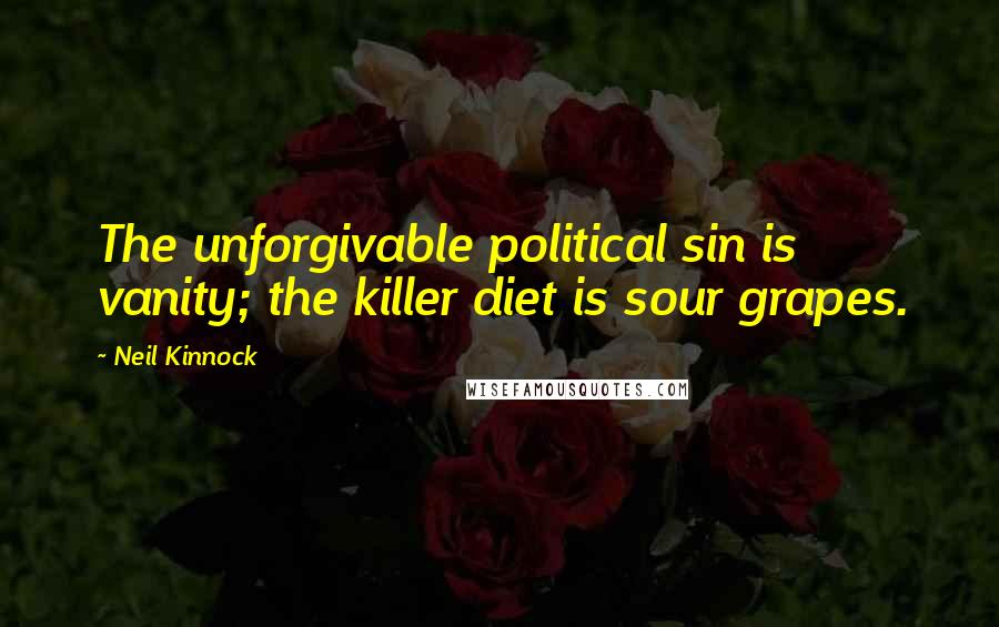 Neil Kinnock Quotes: The unforgivable political sin is vanity; the killer diet is sour grapes.