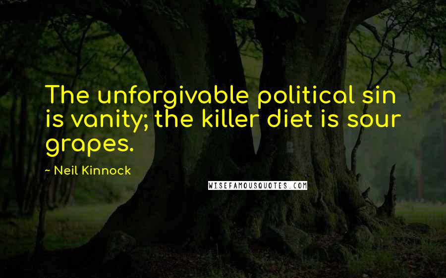 Neil Kinnock Quotes: The unforgivable political sin is vanity; the killer diet is sour grapes.