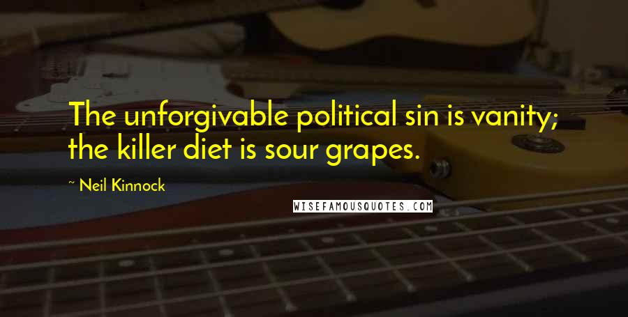Neil Kinnock Quotes: The unforgivable political sin is vanity; the killer diet is sour grapes.