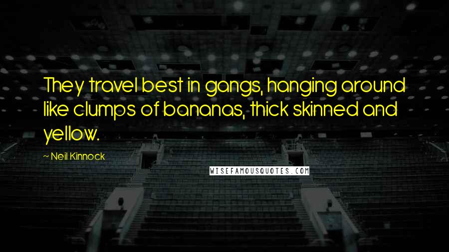 Neil Kinnock Quotes: They travel best in gangs, hanging around like clumps of bananas, thick skinned and yellow.