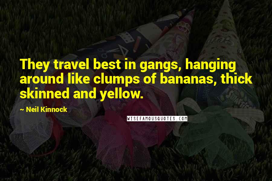 Neil Kinnock Quotes: They travel best in gangs, hanging around like clumps of bananas, thick skinned and yellow.