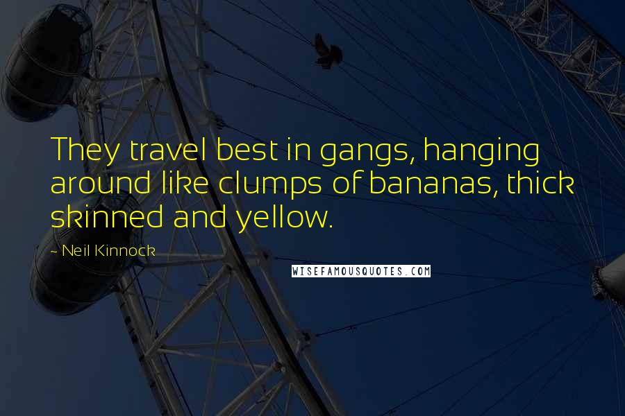 Neil Kinnock Quotes: They travel best in gangs, hanging around like clumps of bananas, thick skinned and yellow.