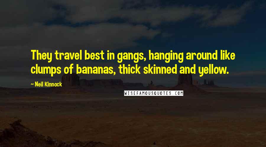 Neil Kinnock Quotes: They travel best in gangs, hanging around like clumps of bananas, thick skinned and yellow.
