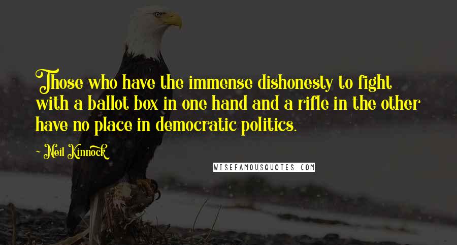 Neil Kinnock Quotes: Those who have the immense dishonesty to fight with a ballot box in one hand and a rifle in the other have no place in democratic politics.