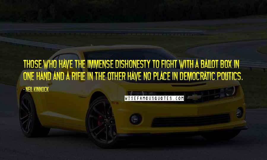Neil Kinnock Quotes: Those who have the immense dishonesty to fight with a ballot box in one hand and a rifle in the other have no place in democratic politics.