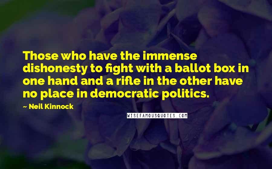 Neil Kinnock Quotes: Those who have the immense dishonesty to fight with a ballot box in one hand and a rifle in the other have no place in democratic politics.