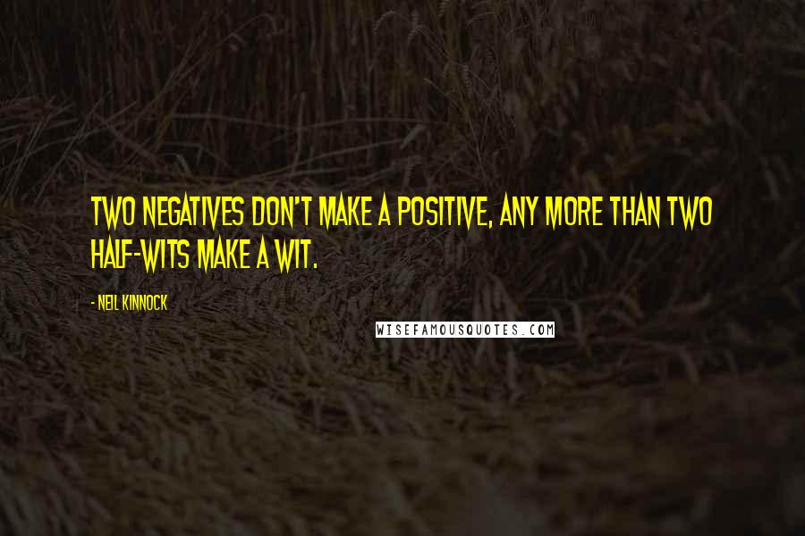 Neil Kinnock Quotes: Two negatives don't make a positive, any more than two half-wits make a wit.