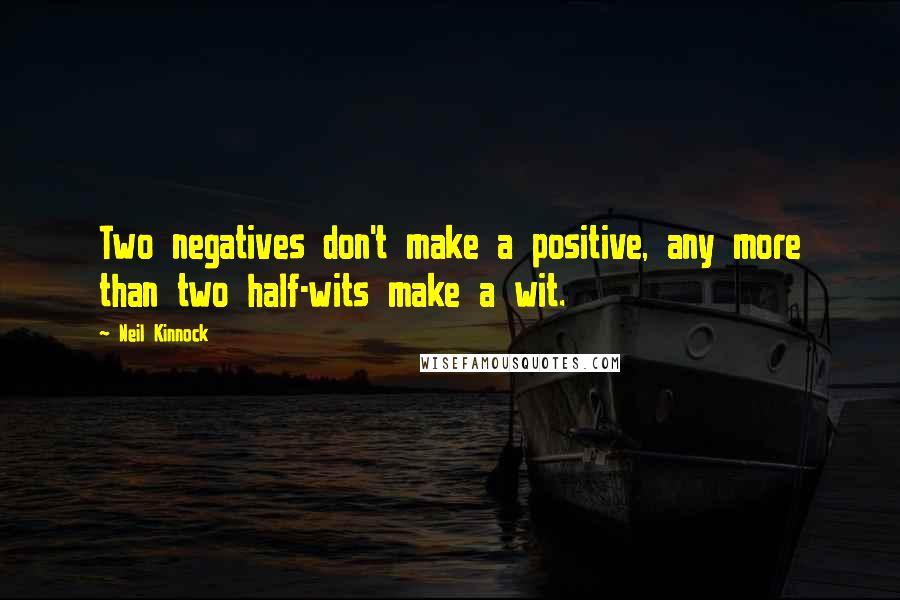 Neil Kinnock Quotes: Two negatives don't make a positive, any more than two half-wits make a wit.