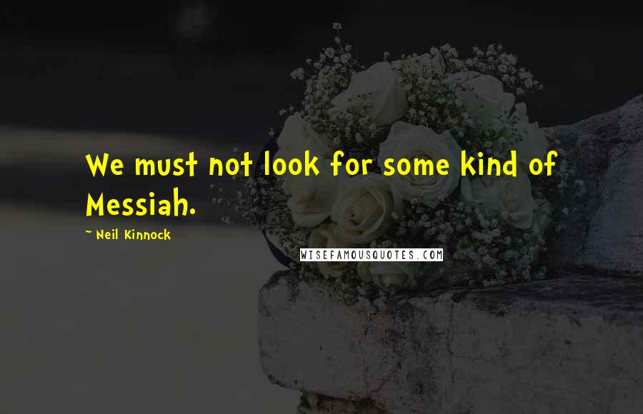 Neil Kinnock Quotes: We must not look for some kind of Messiah.