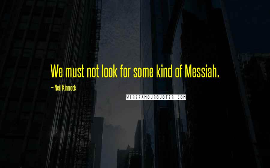 Neil Kinnock Quotes: We must not look for some kind of Messiah.