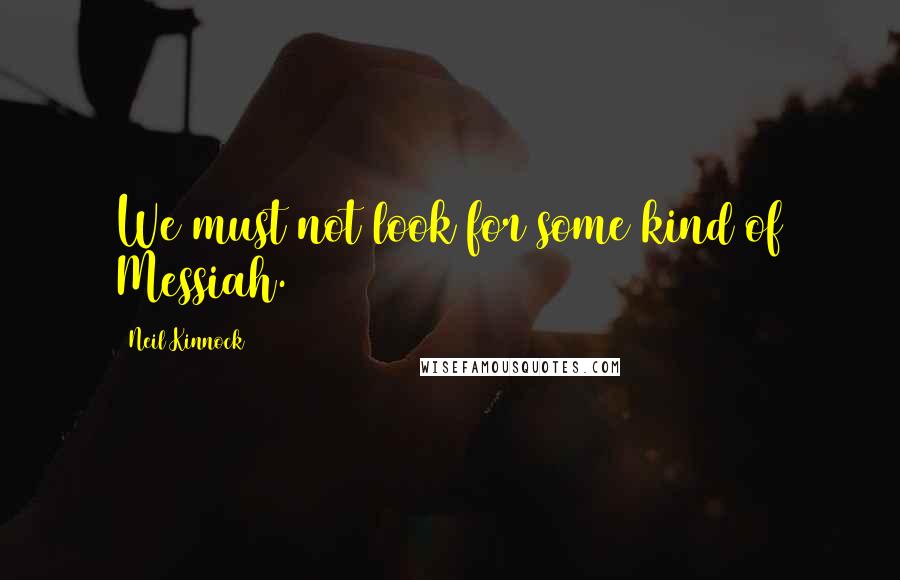 Neil Kinnock Quotes: We must not look for some kind of Messiah.