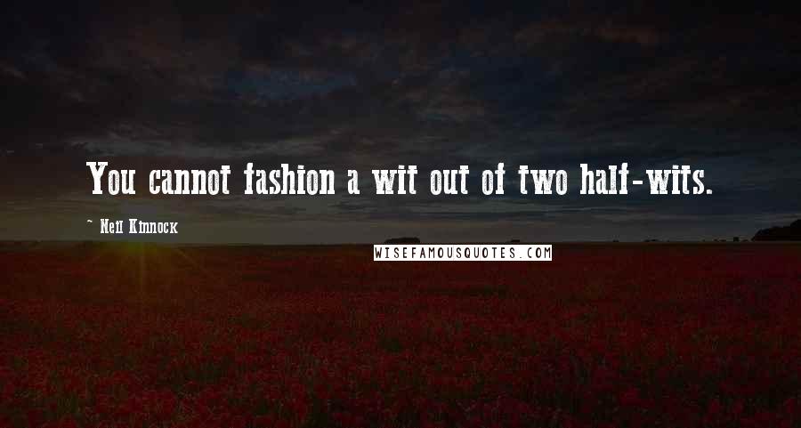 Neil Kinnock Quotes: You cannot fashion a wit out of two half-wits.