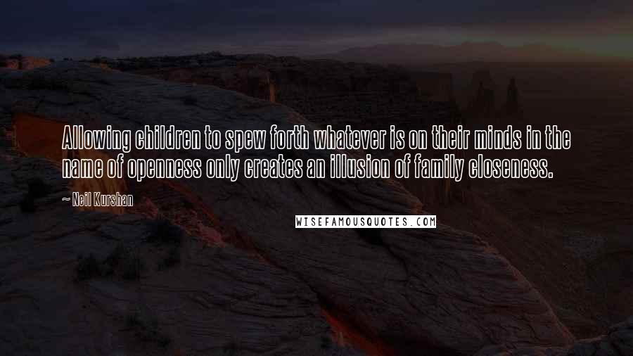 Neil Kurshan Quotes: Allowing children to spew forth whatever is on their minds in the name of openness only creates an illusion of family closeness.