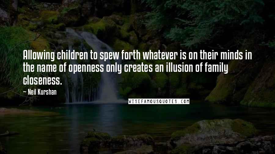 Neil Kurshan Quotes: Allowing children to spew forth whatever is on their minds in the name of openness only creates an illusion of family closeness.