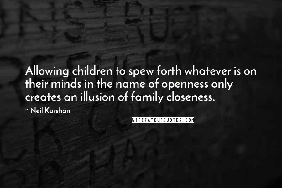 Neil Kurshan Quotes: Allowing children to spew forth whatever is on their minds in the name of openness only creates an illusion of family closeness.