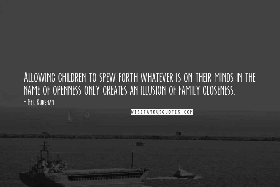 Neil Kurshan Quotes: Allowing children to spew forth whatever is on their minds in the name of openness only creates an illusion of family closeness.