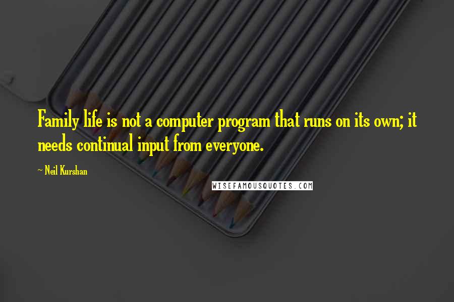 Neil Kurshan Quotes: Family life is not a computer program that runs on its own; it needs continual input from everyone.