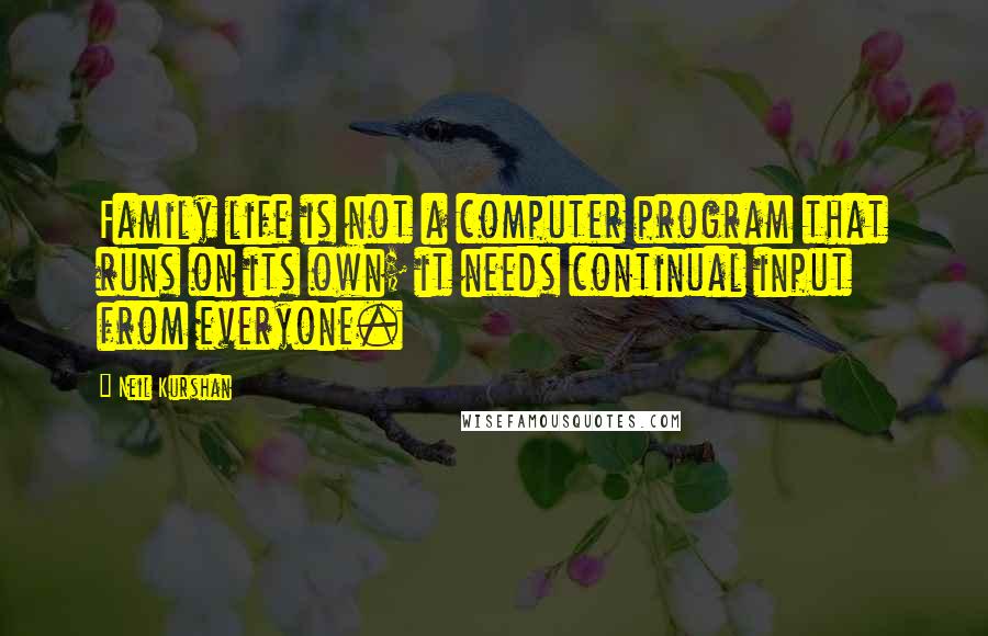 Neil Kurshan Quotes: Family life is not a computer program that runs on its own; it needs continual input from everyone.