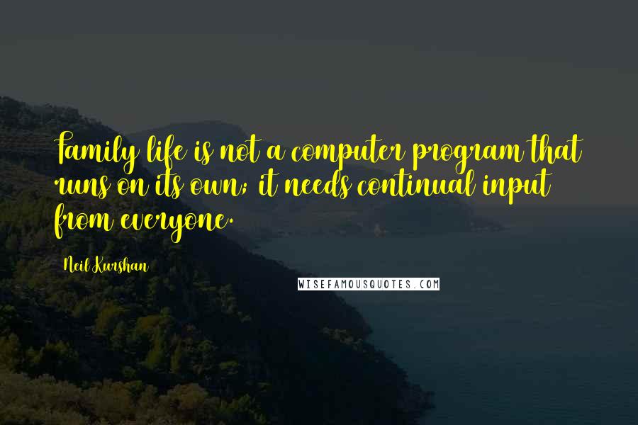 Neil Kurshan Quotes: Family life is not a computer program that runs on its own; it needs continual input from everyone.