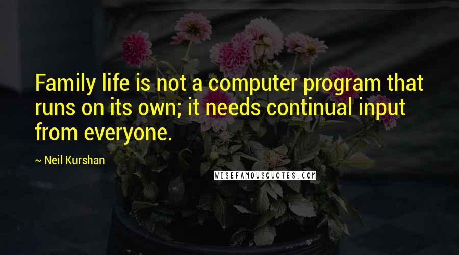 Neil Kurshan Quotes: Family life is not a computer program that runs on its own; it needs continual input from everyone.