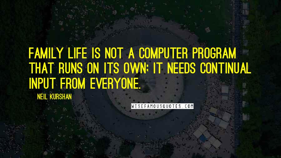 Neil Kurshan Quotes: Family life is not a computer program that runs on its own; it needs continual input from everyone.