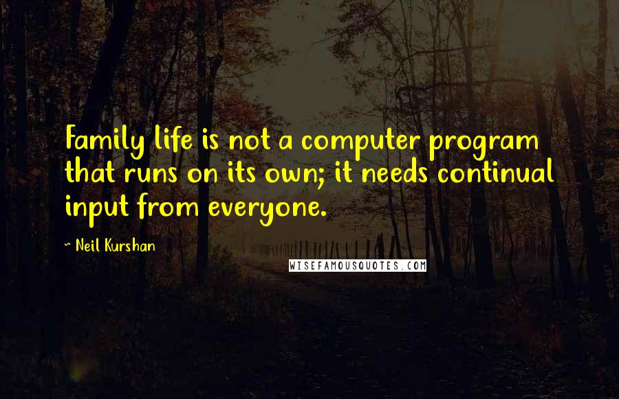 Neil Kurshan Quotes: Family life is not a computer program that runs on its own; it needs continual input from everyone.