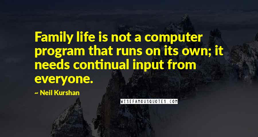 Neil Kurshan Quotes: Family life is not a computer program that runs on its own; it needs continual input from everyone.