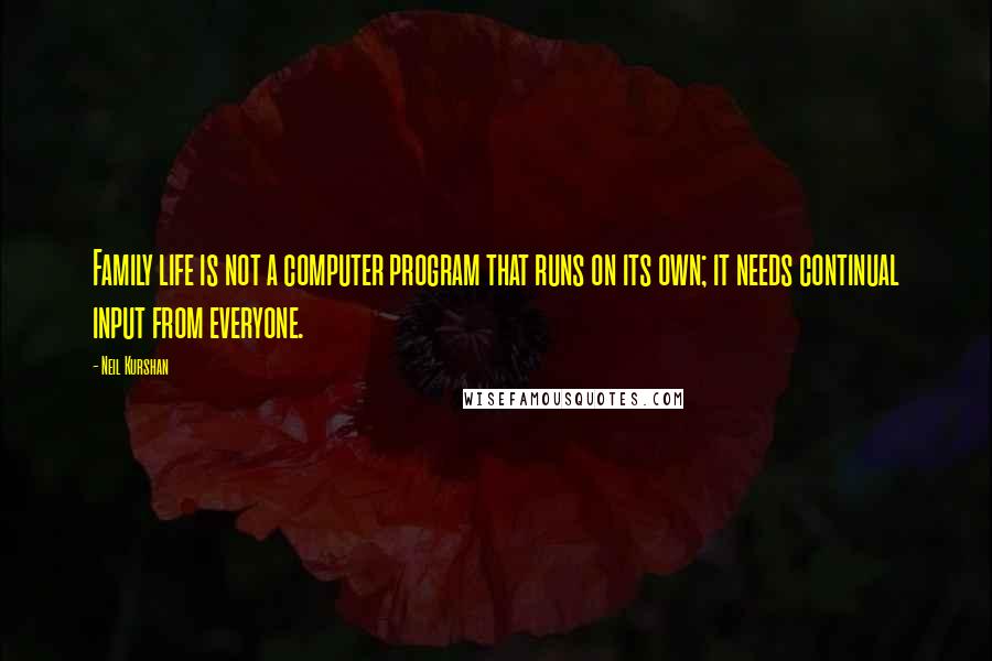 Neil Kurshan Quotes: Family life is not a computer program that runs on its own; it needs continual input from everyone.