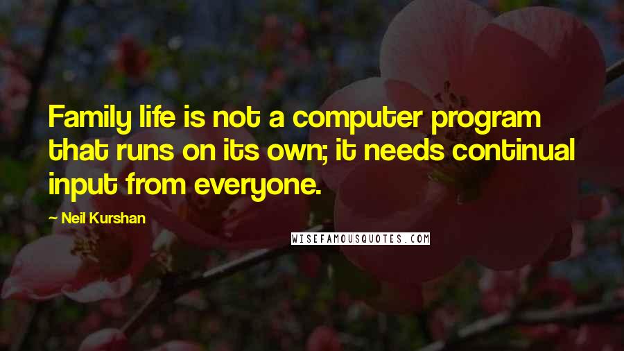 Neil Kurshan Quotes: Family life is not a computer program that runs on its own; it needs continual input from everyone.