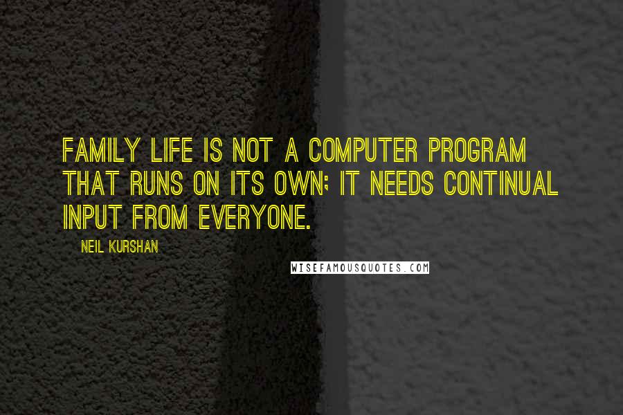 Neil Kurshan Quotes: Family life is not a computer program that runs on its own; it needs continual input from everyone.